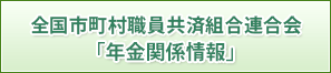 全国市町村職員共済組合連合会「年金関係情報」